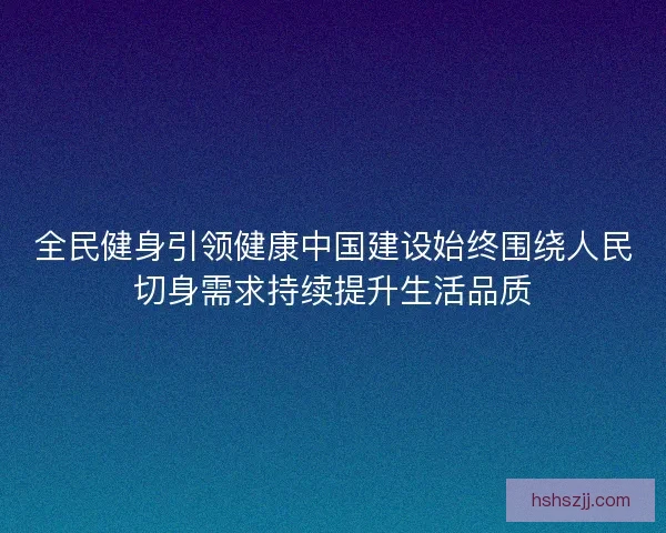 全民健身引领健康中国建设始终围绕人民切身需求持续提升生活品质