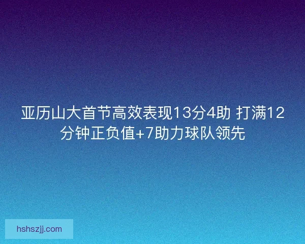亚历山大首节高效表现13分4助 打满12分钟正负值+7助力球队领先