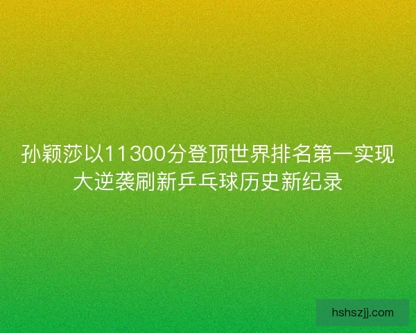 孙颖莎以11300分登顶世界排名第一实现大逆袭刷新乒乓球历史新纪录