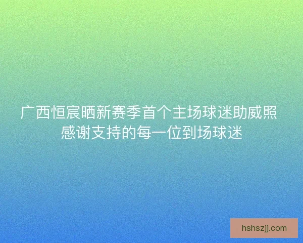 广西恒宸晒新赛季首个主场球迷助威照 感谢支持的每一位到场球迷