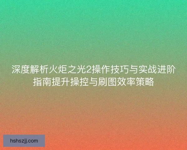 深度解析火炬之光2操作技巧与实战进阶指南提升操控与刷图效率策略
