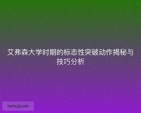艾弗森大学时期的标志性突破动作揭秘与技巧分析